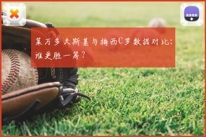 莱万多夫斯基与梅西C罗数据对比：谁更胜一筹？