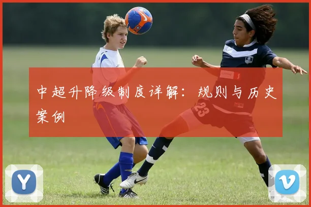 中超升降级制度详解：规则与历史案例
