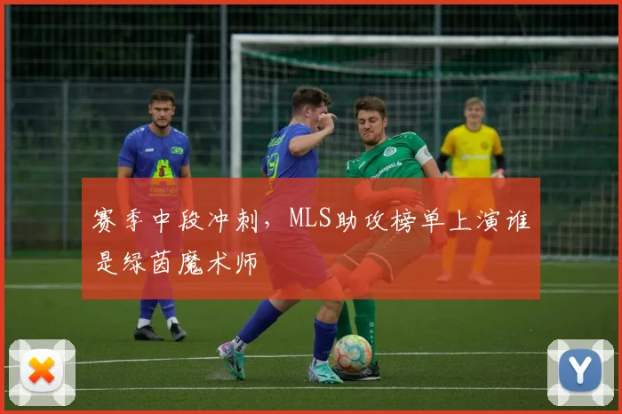 赛季中段冲刺,MLS助攻榜单上演谁是绿茵魔术师