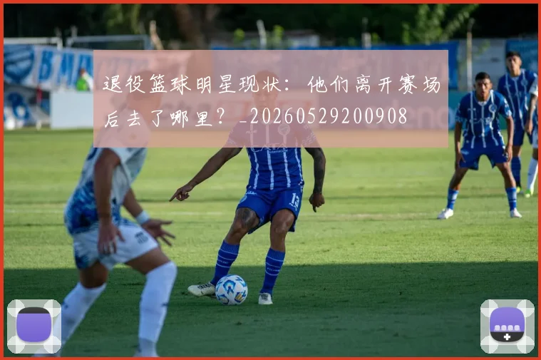 退役篮球明星现状：他们离开赛场后去了哪里？_20260529200908