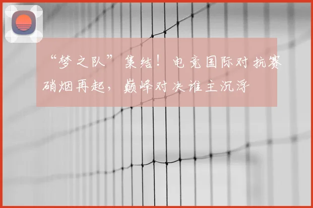 “梦之队”集结!电竞国际对抗赛硝烟再起,巅峰对决谁主沉浮