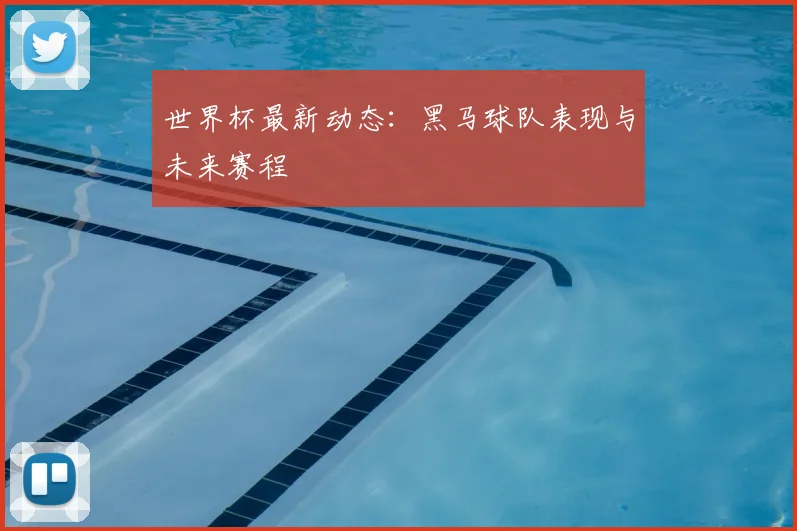 世界杯最新动态：黑马球队表现与未来赛程