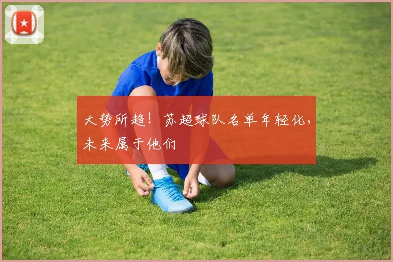 大势所趋！苏超球队名单年轻化，未来属于他们