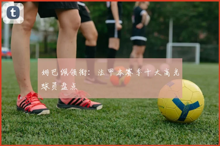 姆巴佩领衔：法甲本赛季十大高光球员盘点