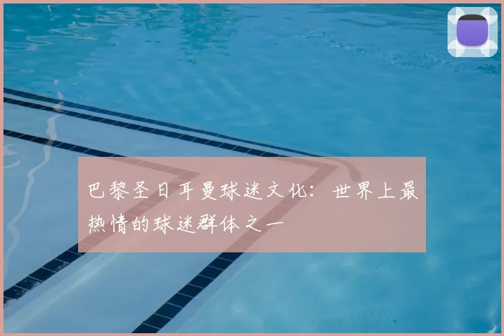 巴黎圣日耳曼球迷文化：世界上最热情的球迷群体之一