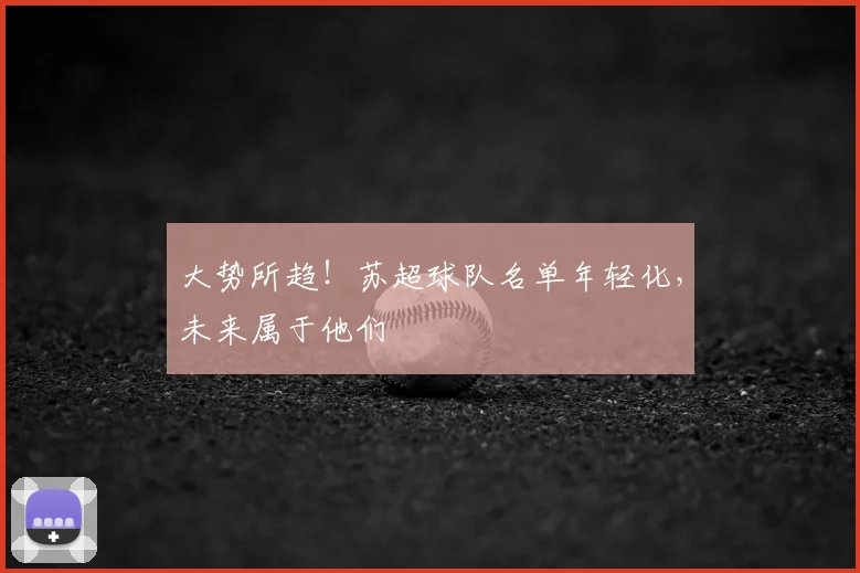 大势所趋!苏超球队名单年轻化,未来属于他们