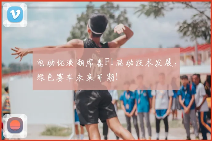 电动化浪潮席卷F1混动技术发展,绿色赛车未来可期!