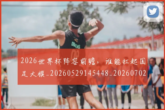 2026世界杯阵容前瞻，谁能扛起国足大旗_20260529145448_20260702033847
