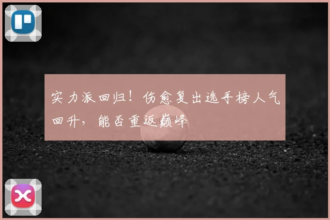 实力派回归！伤愈复出选手榜人气回升，能否重返巅峰