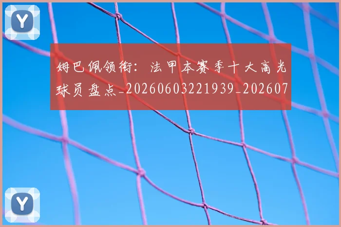 姆巴佩领衔：法甲本赛季十大高光球员盘点_20260603221939_20260707142921