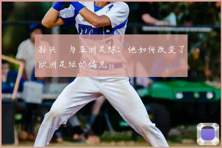 孙兴慜与亚洲足球:他如何改变了欧洲足坛的偏见