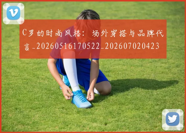 C罗的时尚风格：场外穿搭与品牌代言_20260516170522_20260702042319