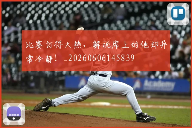 比赛打得火热,解说席上的他却异常冷静!_20260606145839