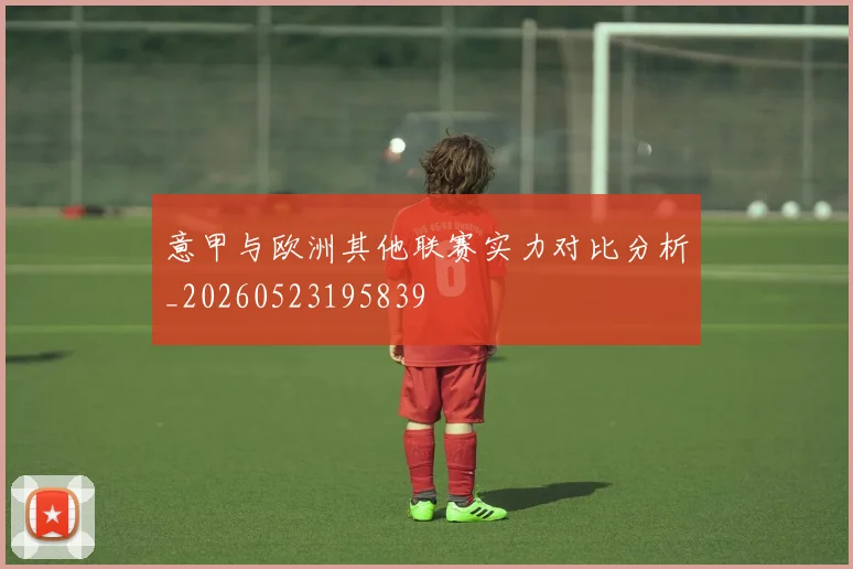 意甲与欧洲其他联赛实力对比分析_20260523195839