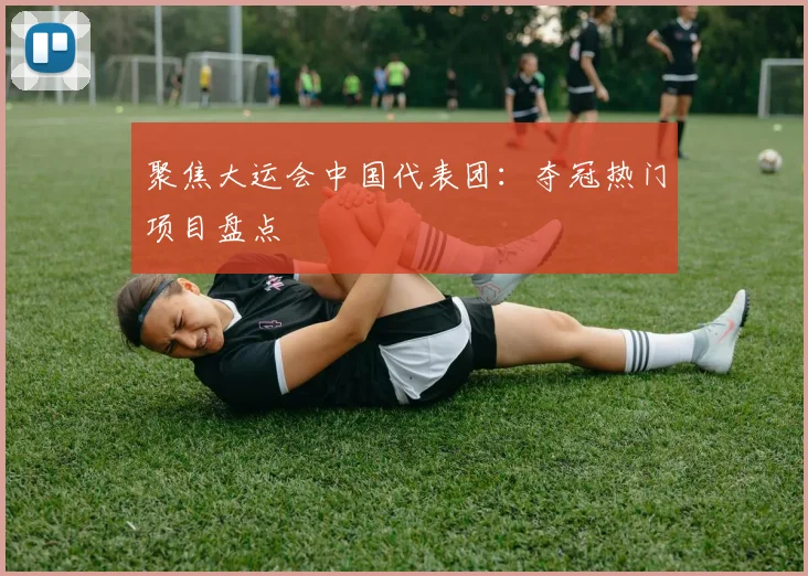 聚焦大运会中国代表团：夺冠热门项目盘点