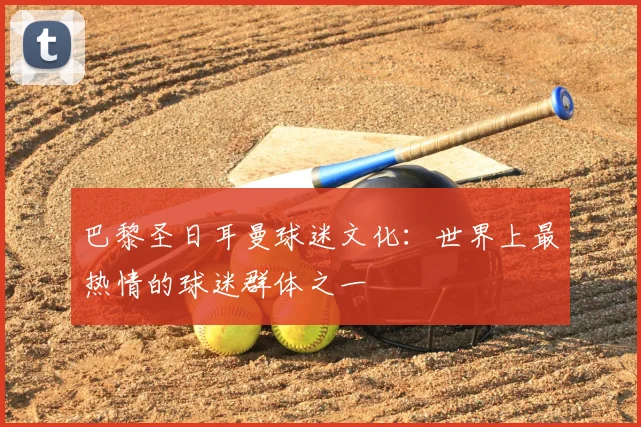 巴黎圣日耳曼球迷文化：世界上最热情的球迷群体之一