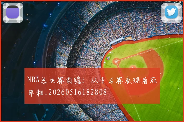 NBA总决赛前瞻：从季后赛表现看冠军相_20260516182808