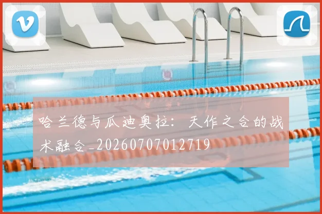 哈兰德与瓜迪奥拉：天作之合的战术融合_20260707012719