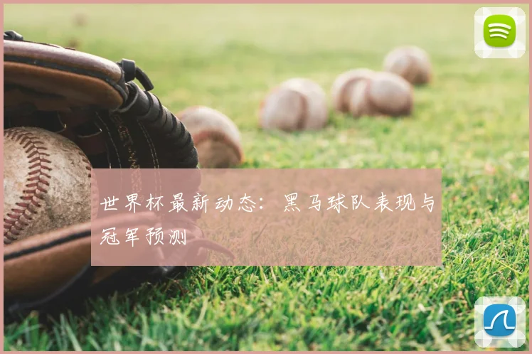 世界杯最新动态:黑马球队表现与冠军预测