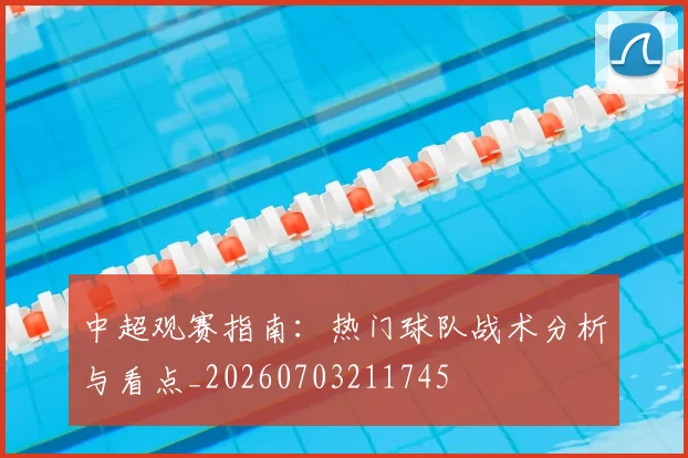 中超观赛指南:热门球队战术分析与看点_20260703211745