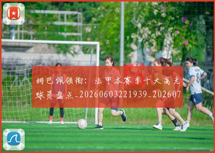 姆巴佩领衔:法甲本赛季十大高光球员盘点_20260603221939_20260707142921