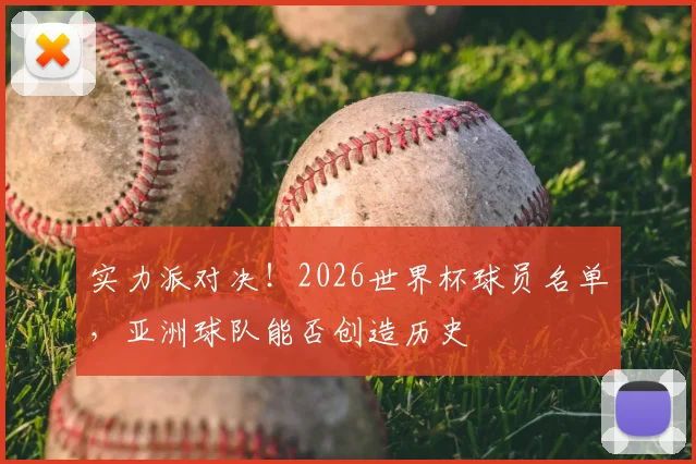 实力派对决！2026世界杯球员名单，亚洲球队能否创造历史