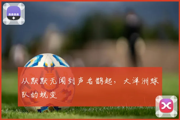从默默无闻到声名鹊起，大洋洲球队的蜕变