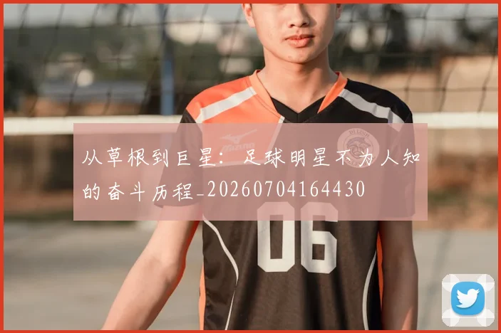 从草根到巨星：足球明星不为人知的奋斗历程_20260704164430