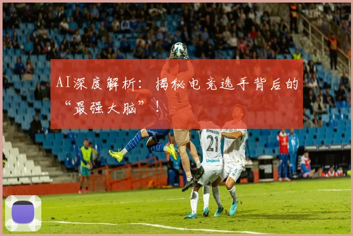 AI深度解析：揭秘电竞选手背后的“最强大脑”！