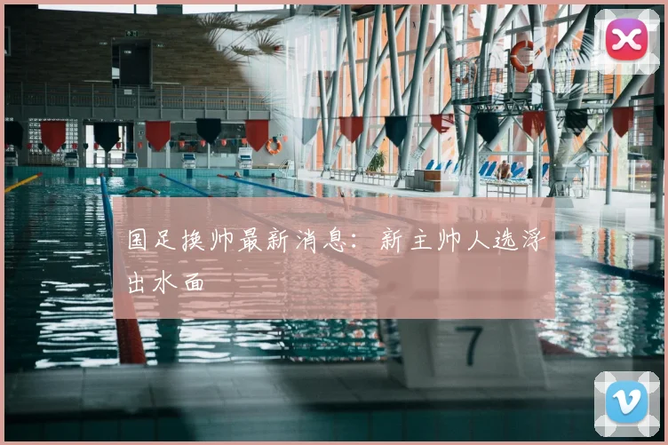 国足换帅最新消息：新主帅人选浮出水面