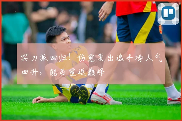 实力派回归！伤愈复出选手榜人气回升，能否重返巅峰