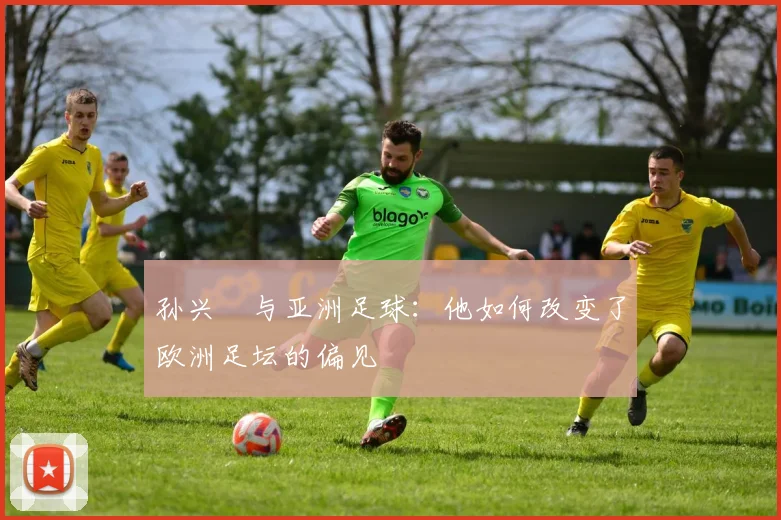 孙兴慜与亚洲足球：他如何改变了欧洲足坛的偏见