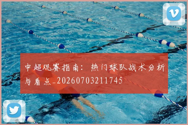 中超观赛指南：热门球队战术分析与看点_20260703211745