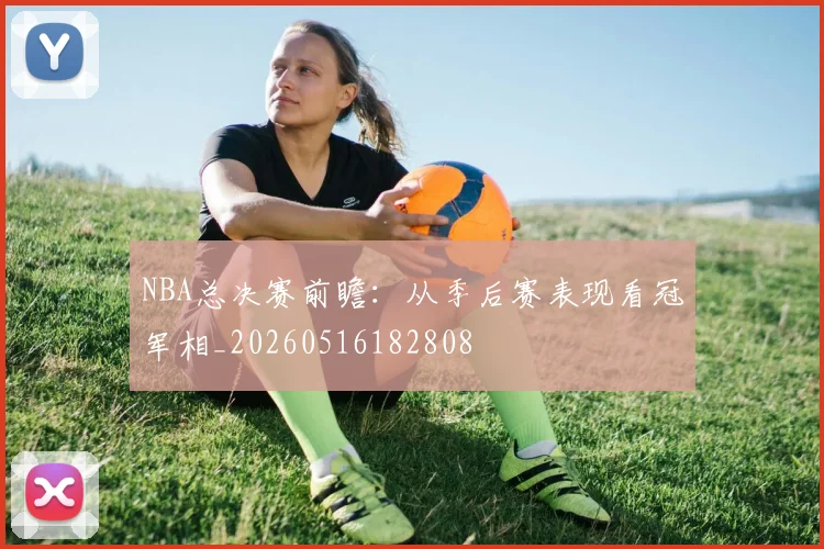 NBA总决赛前瞻：从季后赛表现看冠军相_20260516182808