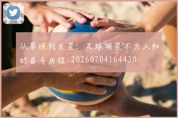 从草根到巨星：足球明星不为人知的奋斗历程_20260704164430