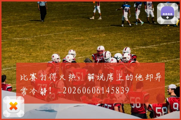 比赛打得火热，解说席上的他却异常冷静！_20260606145839