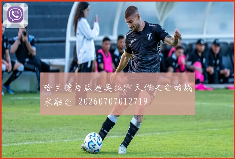 哈兰德与瓜迪奥拉：天作之合的战术融合_20260707012719