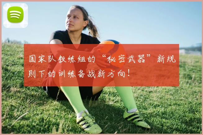 国家队教练组的“秘密武器”新规则下的训练备战新方向!